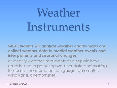 Weather Instruments S4E4 Students will analyze weather charts/maps and collect weather data to predict weather events and infer patterns and seasonal changes.