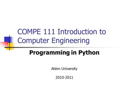 COMPE 111 Introduction to Computer Engineering Programming in Python Atılım University 2010-2011.