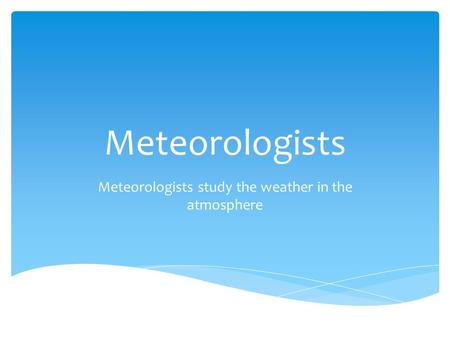 Meteorologists Meteorologists study the weather in the atmosphere.