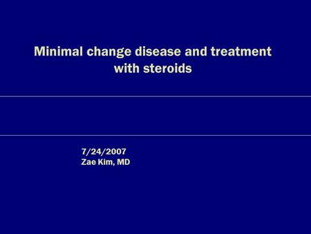 Minimal change disease and treatment with steroids 7/24/2007 Zae Kim, MD.