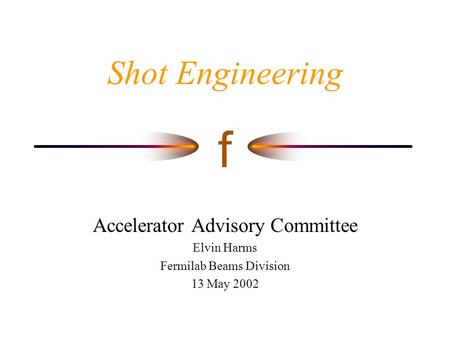 F Shot Engineering Accelerator Advisory Committee Elvin Harms Fermilab Beams Division 13 May 2002.