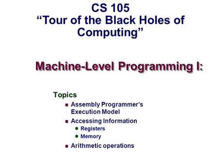 Machine-Level Programming I: Topics Assembly Programmer’s Execution Model Accessing Information Registers Memory Arithmetic operations CS 105 “Tour of.