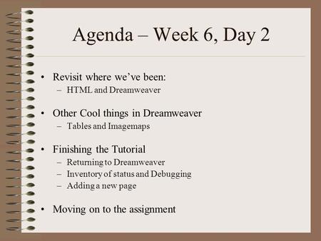 Agenda – Week 6, Day 2 Revisit where we’ve been: –HTML and Dreamweaver Other Cool things in Dreamweaver –Tables and Imagemaps Finishing the Tutorial –Returning.