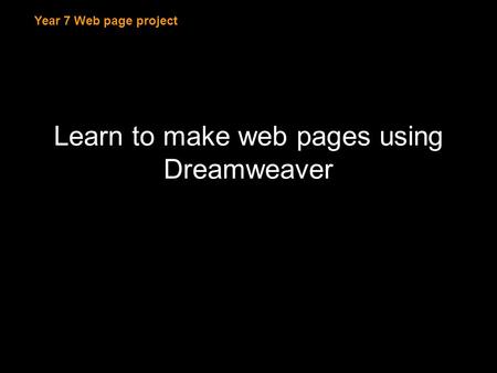 Year 7 Web page project Learn to make web pages using Dreamweaver.