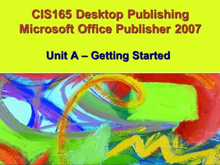 CIS165 Desktop Publishing Microsoft Office Publisher 2007 Unit A – Getting Started.