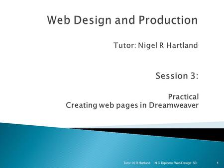Session 3: Practical Creating web pages in Dreamweaver N C Diploma: Web Design: S3: Tutor: N R Hartland 1.