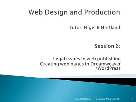 Session 6: Legal issues in web publishing Creating web pages in Dreamweaver /WordPress N C Diploma: Web Design: S6: Tutor: N R Hartland 1.