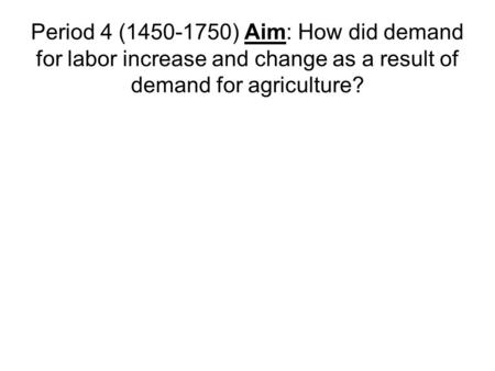 Period 4 (1450-1750) Aim: How did demand for labor increase and change as a result of demand for agriculture?