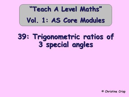 39: Trigonometric ratios of 3 special angles © Christine Crisp “Teach A Level Maths” Vol. 1: AS Core Modules.