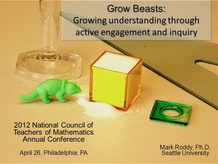 Grow Beasts: Growing understanding through active engagement and inquiry 2012 National Council of Teachers of Mathematics Annual Conference April 26, Philadelphia,