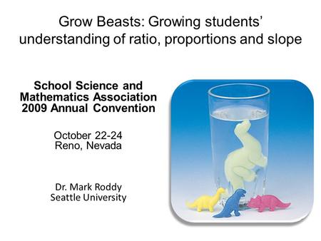Grow Beasts: Growing students’ understanding of ratio, proportions and slope School Science and Mathematics Association 2009 Annual Convention October.