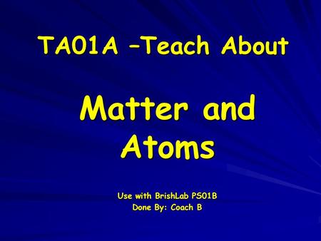 TA01A –Teach About Matter and Atoms Use with BrishLab PS01B Done By: Coach B.