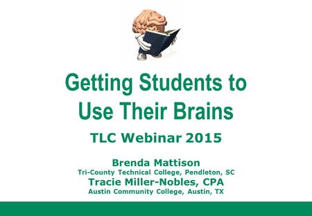 Getting Students to Use Their Brains TLC Webinar 2015 Brenda Mattison Tri-County Technical College, Pendleton, SC Tracie Miller-Nobles, CPA Austin Community.