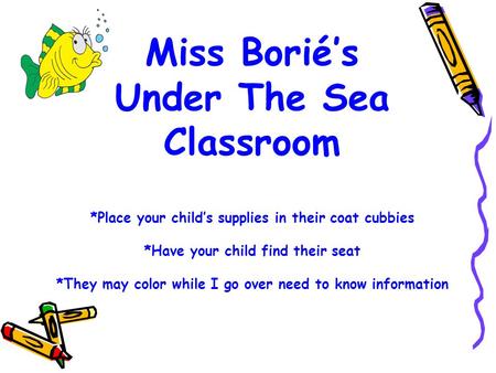 Miss Borié’s Under The Sea Classroom *Place your child’s supplies in their coat cubbies *Have your child find their seat *They may color while I go over.