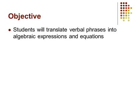 Objective Students will translate verbal phrases into algebraic expressions and equations.