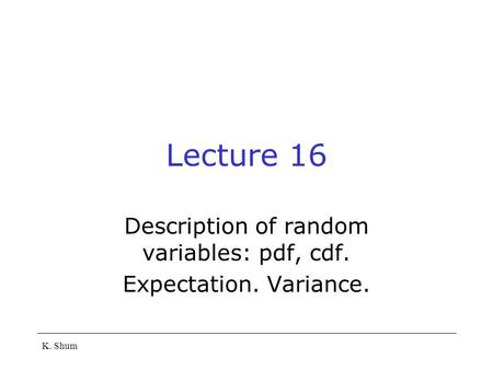K. Shum Lecture 16 Description of random variables: pdf, cdf. Expectation. Variance.