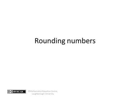 Rounding numbers ©Mathematics Education Centre, Loughborough University.