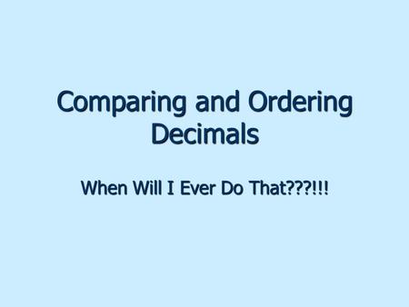 Comparing and Ordering Decimals When Will I Ever Do That???!!!