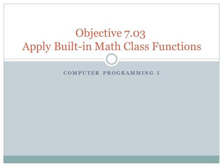 COMPUTER PROGRAMMING I Objective 7.03 Apply Built-in Math Class Functions.
