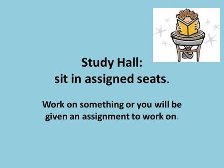 Study Hall: sit in assigned seats. Work on something or you will be given an assignment to work on.