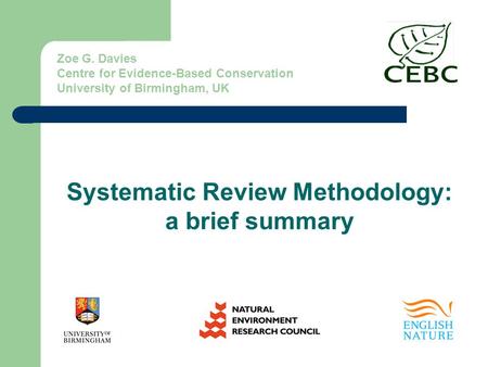 Zoe G. Davies Centre for Evidence-Based Conservation University of Birmingham, UK Systematic Review Methodology: a brief summary.