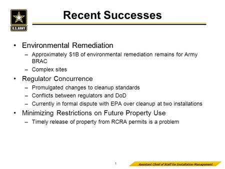 Assistant Chief of Staff for Installation Management Recent Successes 1 Environmental Remediation –Approximately $1B of environmental remediation remains.