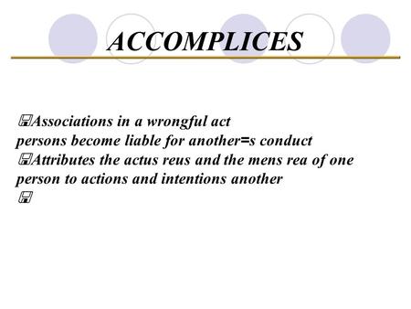 ACCOMPLICES Doctrine of Complicity < Associations in a wrongful act persons become liable for another = s conduct < Attributes the actus reus and the mens.