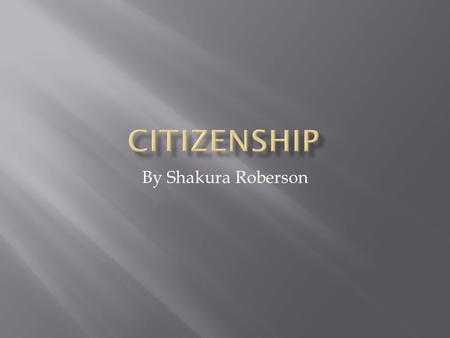 By Shakura Roberson.  A Citizen is the state of being a citizen of a particular social, political, or national community.