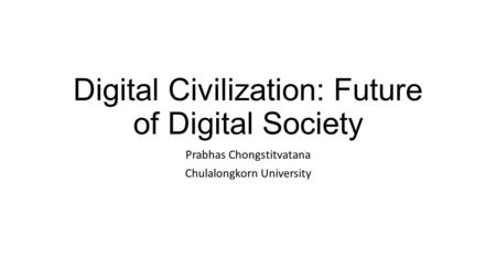 Digital Civilization: Future of Digital Society Prabhas Chongstitvatana Chulalongkorn University.