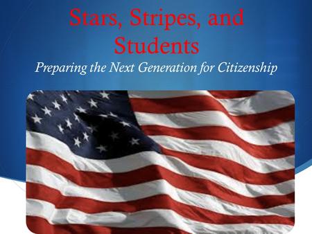  Stars, Stripes, and Students Preparing the Next Generation for Citizenship.