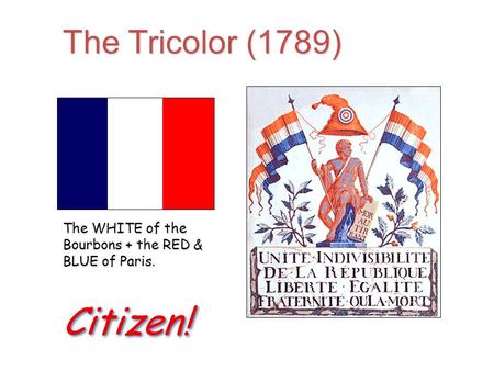 The Tricolor (1789) The WHITE of the Bourbons + the RED & BLUE of Paris. Citizen! Citizen!