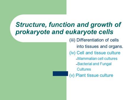 Structure, function and growth of prokaryote and eukaryote cells (iii) Differentiation of cells into tissues and organs. (iv) Cell and tissue culture –