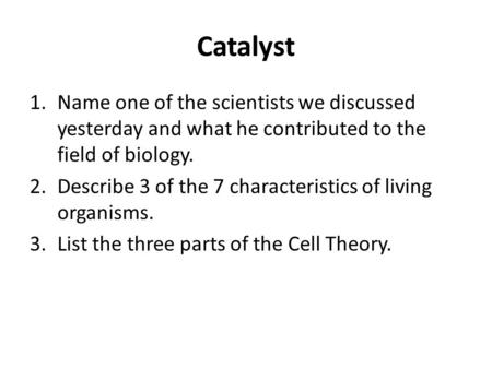Catalyst 1.Name one of the scientists we discussed yesterday and what he contributed to the field of biology. 2.Describe 3 of the 7 characteristics of.