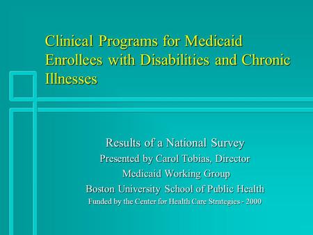 Clinical Programs for Medicaid Enrollees with Disabilities and Chronic Illnesses Results of a National Survey Presented by Carol Tobias, Director Medicaid.