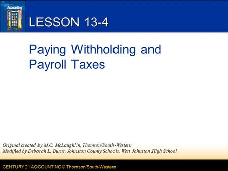 CENTURY 21 ACCOUNTING © Thomson/South-Western LESSON 13-4 Paying Withholding and Payroll Taxes Original created by M.C. McLaughlin, Thomson/South-Western.
