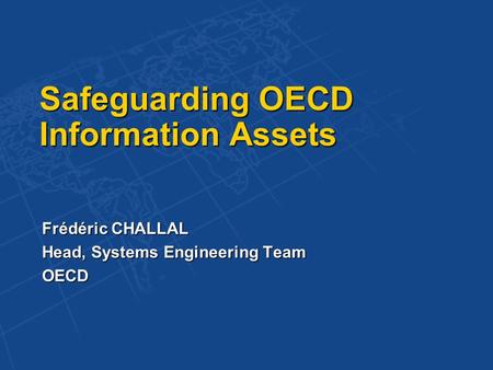 Safeguarding OECD Information Assets Frédéric CHALLAL Head, Systems Engineering Team OECD.