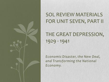 Economic Disaster, the New Deal, and Transforming the National Economy. SOL REVIEW MATERIALS FOR UNIT SEVEN, PART II THE GREAT DEPRESSION, 1929 - 1941.