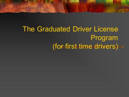 The Graduated Driver License Program (for first time drivers)