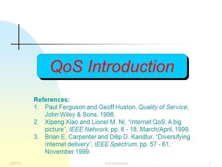 2000/3/9QoS Introduction1 References: 1.Paul Ferguson and Geoff Huston, Quality of Service, John Wiley & Sons, 1998. 2.Xipeng Xiao and Lionel M. Ni, “Internet.