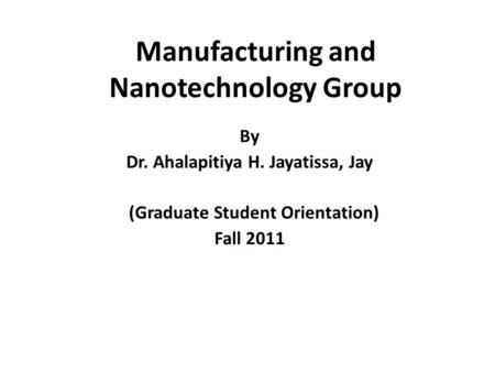 Manufacturing and Nanotechnology Group By Dr. Ahalapitiya H. Jayatissa, Jay (Graduate Student Orientation) Fall 2011.