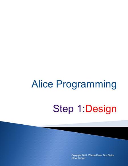 Alice Programming Step 1:Design Copyright 2011 Wanda Dann, Don Slater, Steve Cooper.