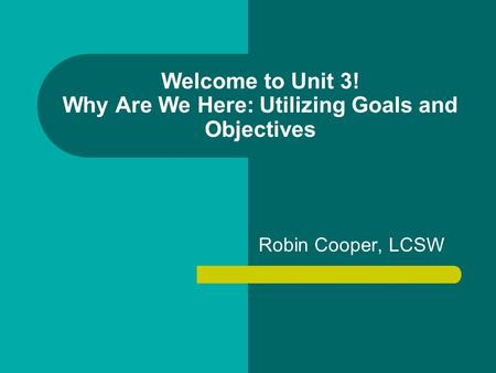 Welcome to Unit 3! Why Are We Here: Utilizing Goals and Objectives Robin Cooper, LCSW.