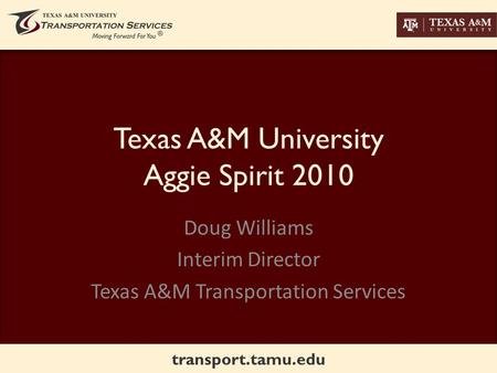 Transport.tamu.edu Texas A&M University Aggie Spirit 2010 Doug Williams Interim Director Texas A&M Transportation Services.