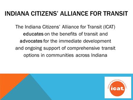 INDIANA CITIZENS’ ALLIANCE FOR TRANSIT The Indiana Citizens’ Alliance for Transit (ICAT) educates on the benefits of transit and advocates for the immediate.