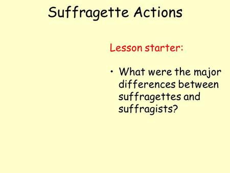 Suffragette Actions Lesson starter: What were the major differences between suffragettes and suffragists?