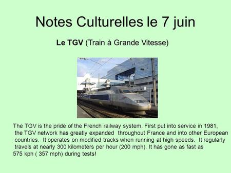 Notes Culturelles le 7 juin Le TGV (Train à Grande Vitesse) The TGV is the pride of the French railway system. First put into service in 1981, the TGV.