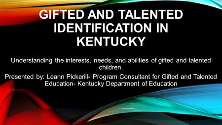 GIFTED AND TALENTED IDENTIFICATION IN KENTUCKY Understanding the interests, needs, and abilities of gifted and talented children. Presented by: Leann Pickerill-