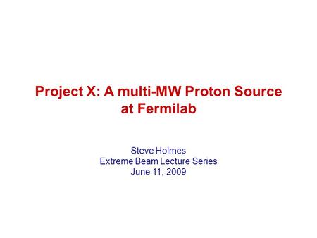 Project X: A multi-MW Proton Source at Fermilab Steve Holmes Extreme Beam Lecture Series June 11, 2009.