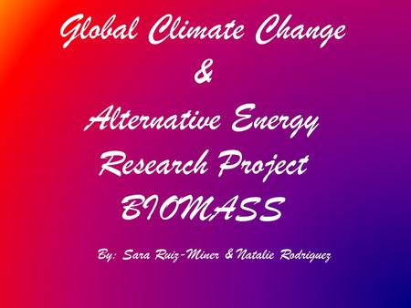 Global Climate Change & Alternative Energy Research Project BIOMASS By: Sara Ruiz-Miner & Natalie Rodriguez.