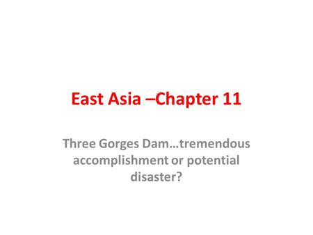 East Asia –Chapter 11 Three Gorges Dam…tremendous accomplishment or potential disaster?